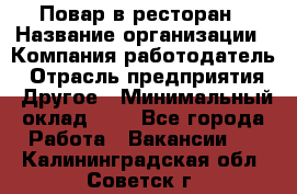 Повар в ресторан › Название организации ­ Компания-работодатель › Отрасль предприятия ­ Другое › Минимальный оклад ­ 1 - Все города Работа » Вакансии   . Калининградская обл.,Советск г.